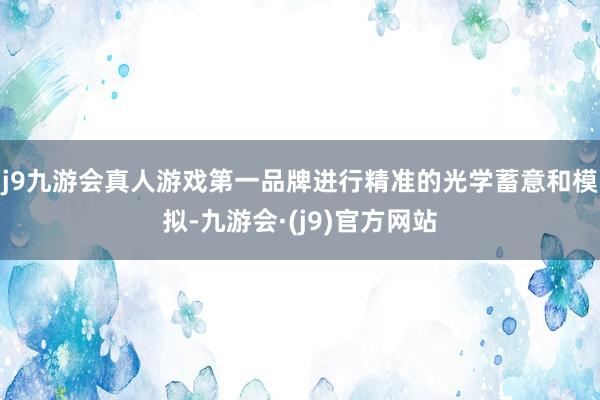 j9九游会真人游戏第一品牌进行精准的光学蓄意和模拟-九游会·(j9)官方网站