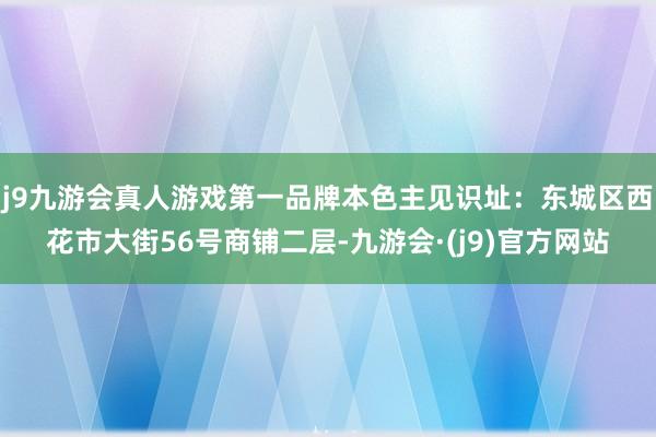 j9九游会真人游戏第一品牌本色主见识址：东城区西花市大街56号商铺二层-九游会·(j9)官方网站