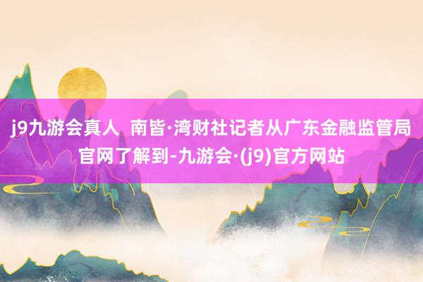 j9九游会真人  南皆·湾财社记者从广东金融监管局官网了解到-九游会·(j9)官方网站