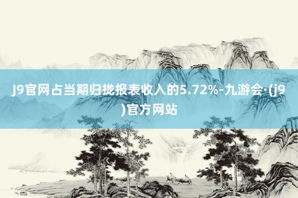 J9官网占当期归拢报表收入的5.72%-九游会·(j9)官方网站