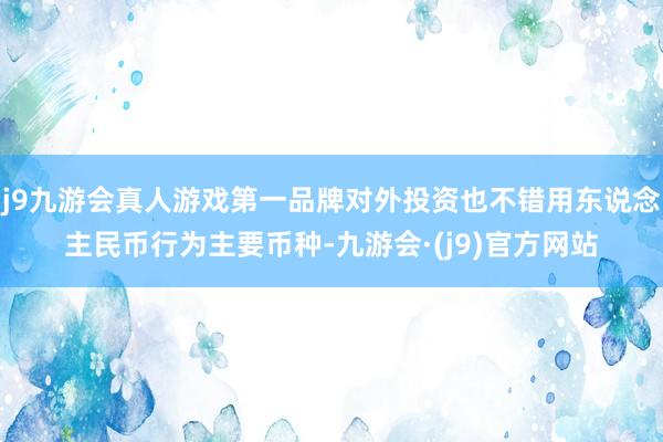 j9九游会真人游戏第一品牌对外投资也不错用东说念主民币行为主要币种-九游会·(j9)官方网站