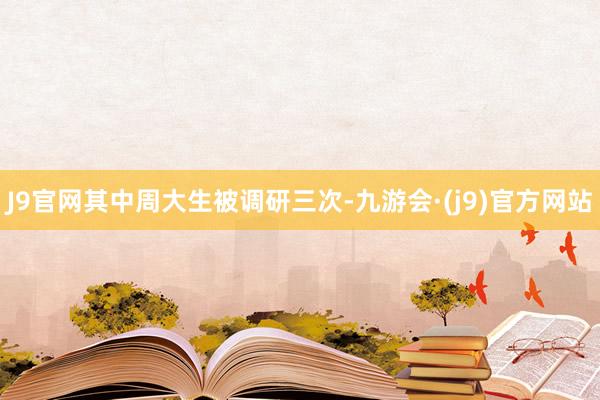 J9官网其中周大生被调研三次-九游会·(j9)官方网站