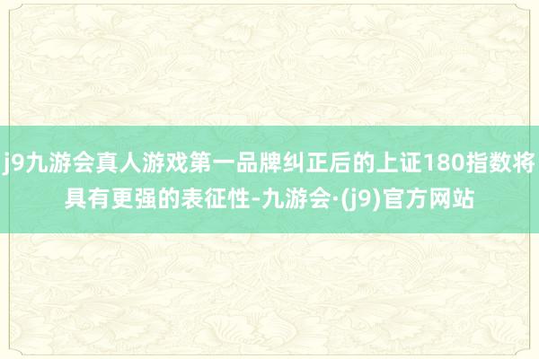 j9九游会真人游戏第一品牌纠正后的上证180指数将具有更强的表征性-九游会·(j9)官方网站