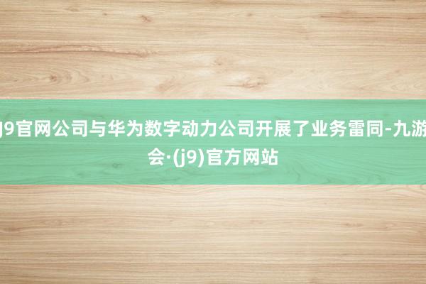 J9官网公司与华为数字动力公司开展了业务雷同-九游会·(j9)官方网站