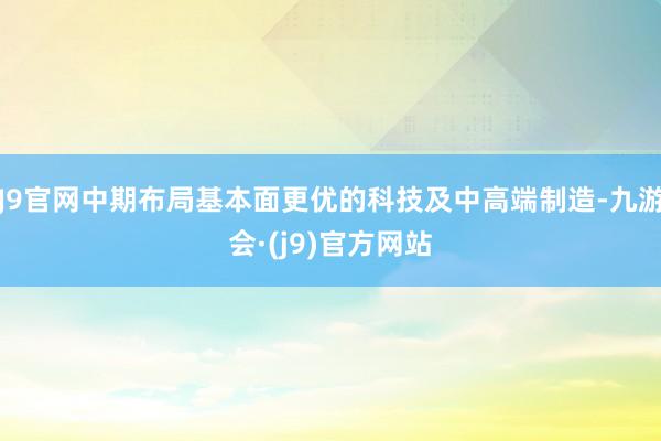 J9官网中期布局基本面更优的科技及中高端制造-九游会·(j9)官方网站