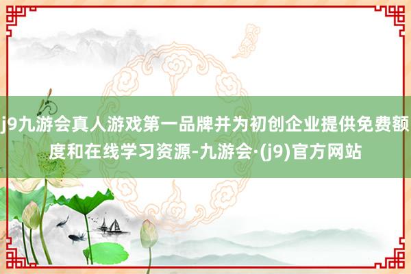 j9九游会真人游戏第一品牌并为初创企业提供免费额度和在线学习资源-九游会·(j9)官方网站