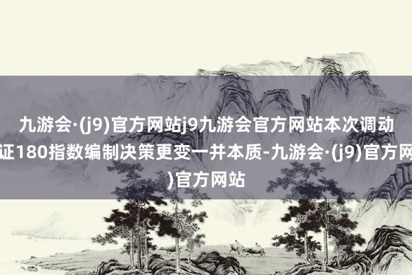 九游会·(j9)官方网站j9九游会官方网站本次调动上证180指数编制决策更变一并本质-九游会·(j9)官方网站