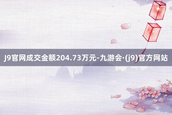 J9官网成交金额204.73万元-九游会·(j9)官方网站