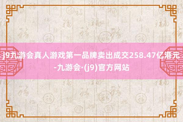 j9九游会真人游戏第一品牌卖出成交258.47亿港元-九游会·(j9)官方网站