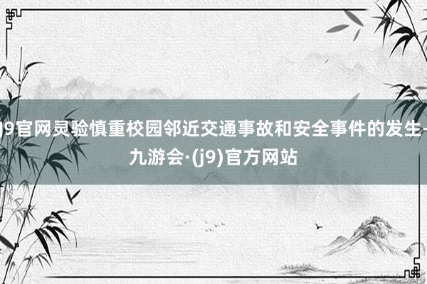 J9官网灵验慎重校园邻近交通事故和安全事件的发生-九游会·(j9)官方网站