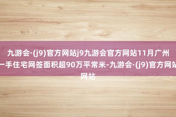 九游会·(j9)官方网站j9九游会官方网站11月广州一手住宅网签面积超90万平常米-九游会·(j9)官方网站