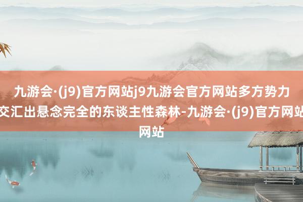 九游会·(j9)官方网站j9九游会官方网站多方势力交汇出悬念完全的东谈主性森林-九游会·(j9)官方网站