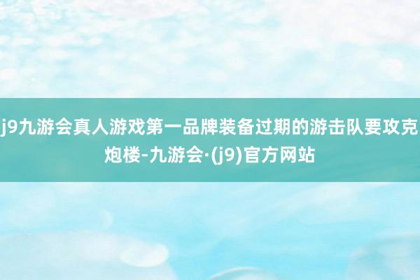 j9九游会真人游戏第一品牌装备过期的游击队要攻克炮楼-九游会·(j9)官方网站