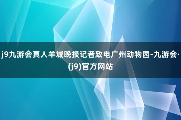 j9九游会真人羊城晚报记者致电广州动物园-九游会·(j9)官方网站