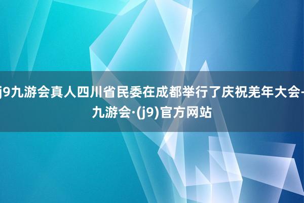 j9九游会真人四川省民委在成都举行了庆祝羌年大会-九游会·(j9)官方网站