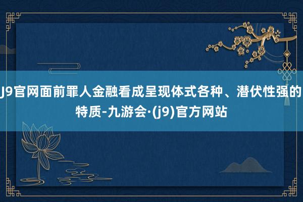 J9官网面前罪人金融看成呈现体式各种、潜伏性强的特质-九游会·(j9)官方网站