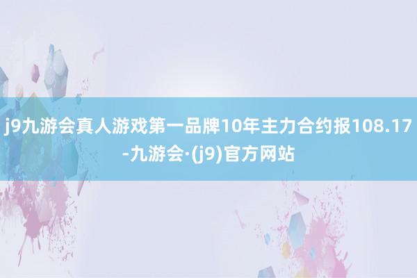 j9九游会真人游戏第一品牌10年主力合约报108.17-九游会·(j9)官方网站