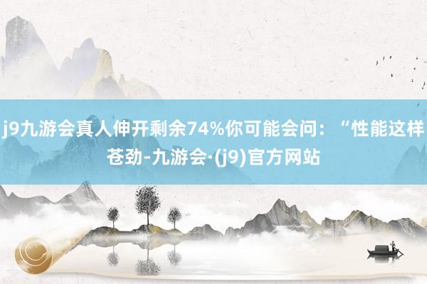 j9九游会真人伸开剩余74%你可能会问：“性能这样苍劲-九游会·(j9)官方网站