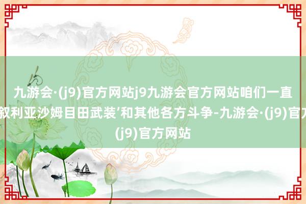 九游会·(j9)官方网站j9九游会官方网站咱们一直在与‘叙利亚沙姆目田武装’和其他各方斗争-九游会·(j9)官方网站