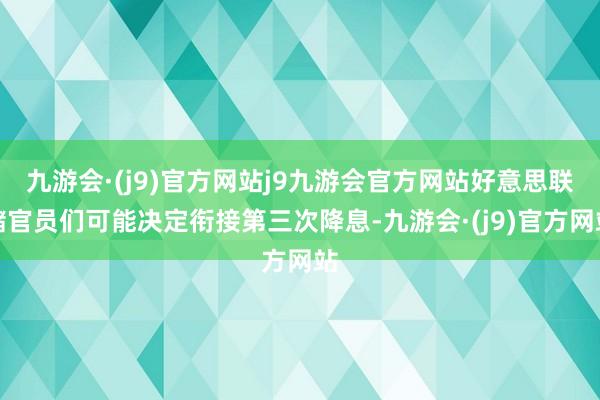 九游会·(j9)官方网站j9九游会官方网站好意思联储官员们可能决定衔接第三次降息-九游会·(j9)官方网站