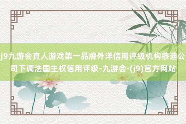 j9九游会真人游戏第一品牌外洋信用评级机构穆迪公司下调法国主权信用评级-九游会·(j9)官方网站