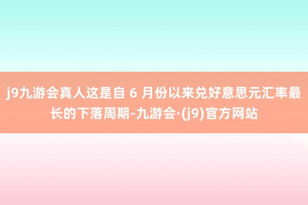 j9九游会真人这是自 6 月份以来兑好意思元汇率最长的下落周期-九游会·(j9)官方网站