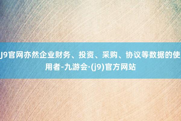 J9官网亦然企业财务、投资、采购、协议等数据的使用者-九游会·(j9)官方网站