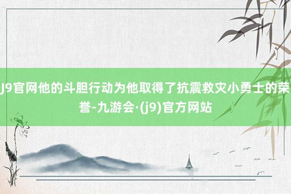 J9官网他的斗胆行动为他取得了抗震救灾小勇士的荣誉-九游会·(j9)官方网站