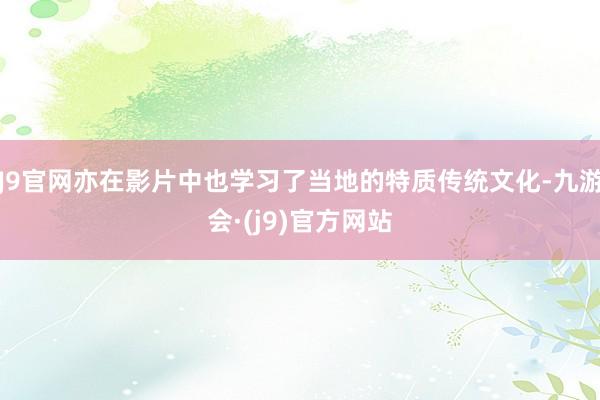 J9官网亦在影片中也学习了当地的特质传统文化-九游会·(j9)官方网站