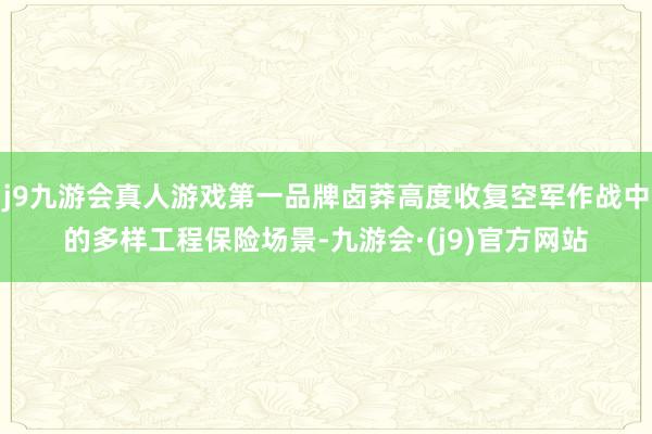 j9九游会真人游戏第一品牌卤莽高度收复空军作战中的多样工程保险场景-九游会·(j9)官方网站